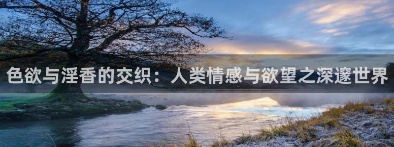 玖玖愛精品在線視頻：色欲與淫香的交織：人類情感與欲望之深邃世界